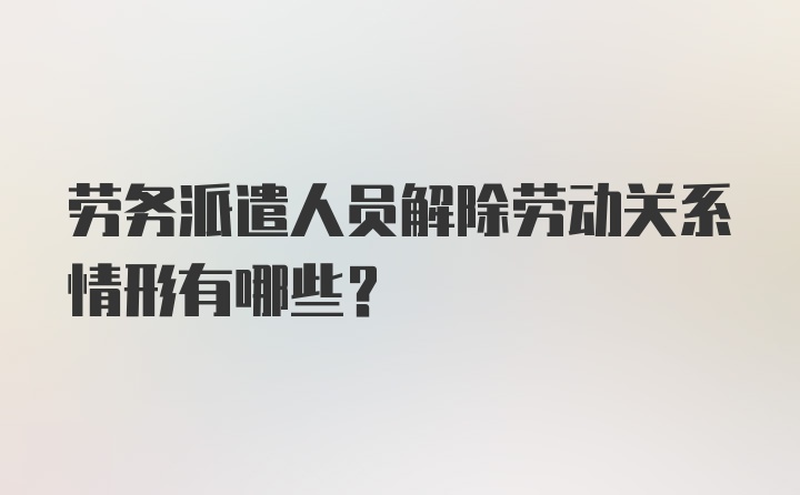 劳务派遣人员解除劳动关系情形有哪些？