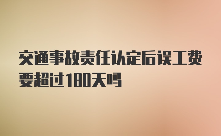 交通事故责任认定后误工费要超过180天吗