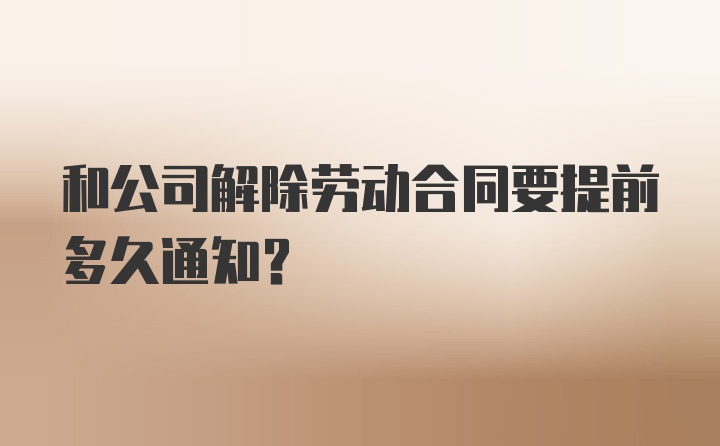 和公司解除劳动合同要提前多久通知？