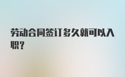 劳动合同签订多久就可以入职？