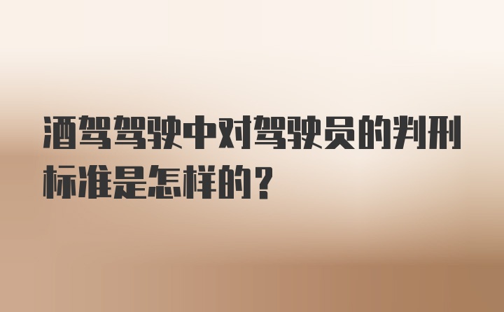 酒驾驾驶中对驾驶员的判刑标准是怎样的？