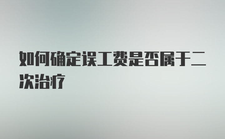 如何确定误工费是否属于二次治疗