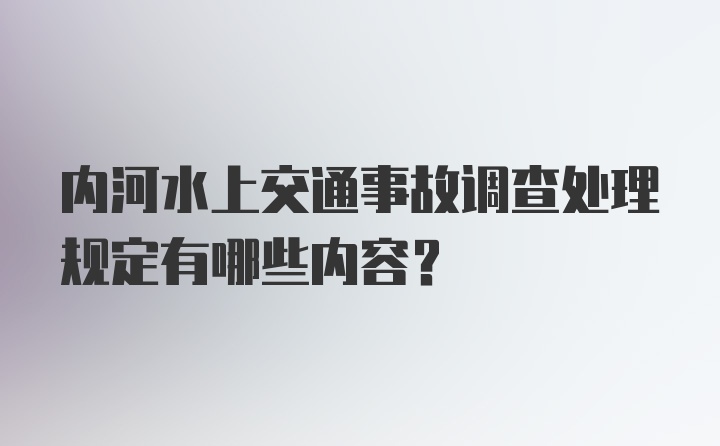 内河水上交通事故调查处理规定有哪些内容？