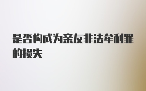 是否构成为亲友非法牟利罪的损失