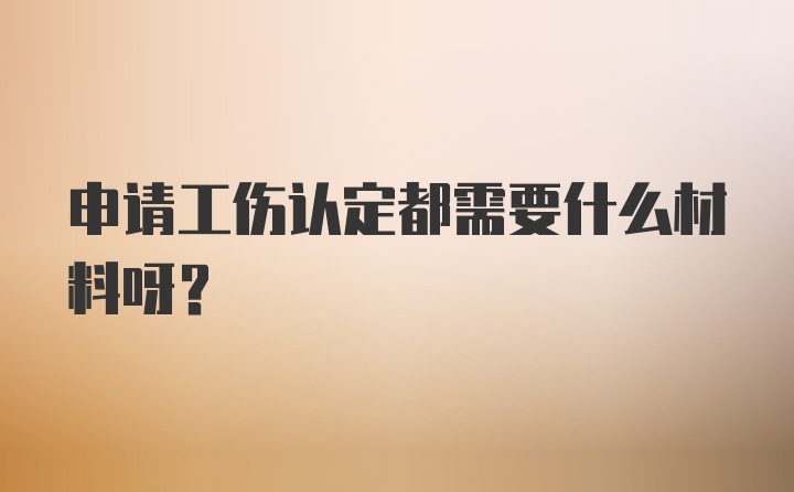 申请工伤认定都需要什么材料呀？