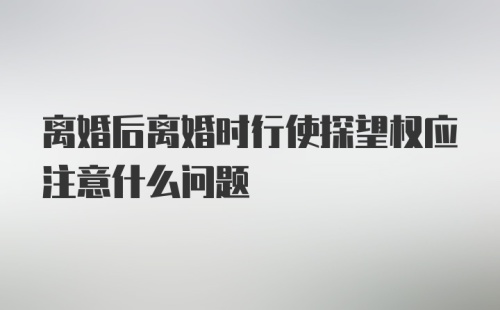 离婚后离婚时行使探望权应注意什么问题