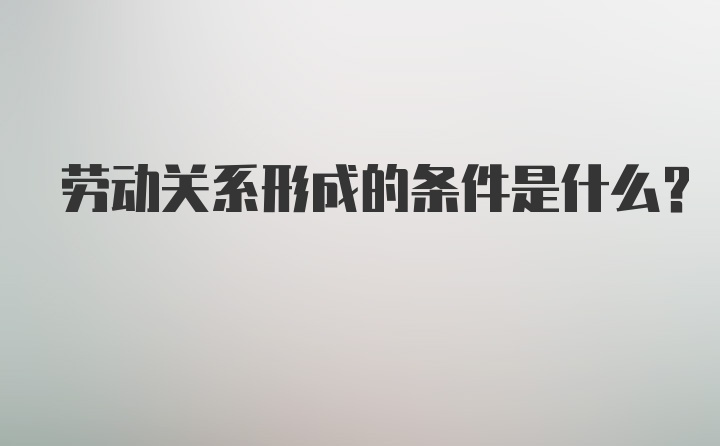 劳动关系形成的条件是什么？