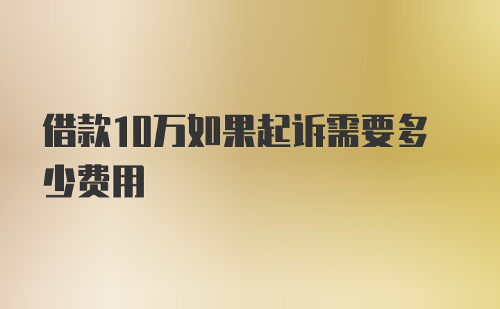 借款10万如果起诉需要多少费用