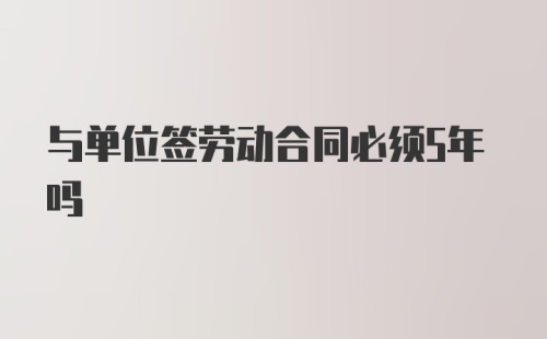 与单位签劳动合同必须5年吗