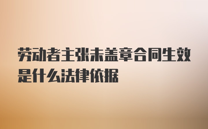 劳动者主张未盖章合同生效是什么法律依据