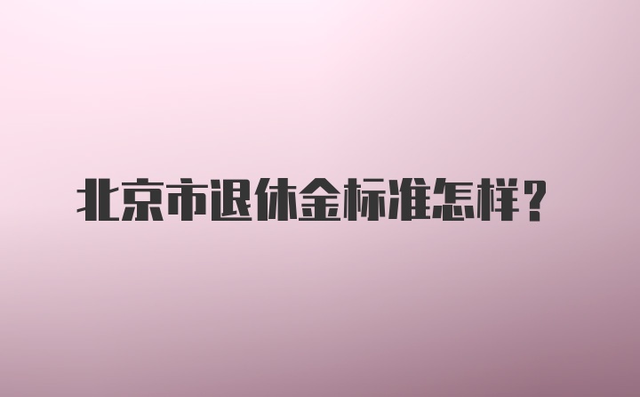 北京市退休金标准怎样？