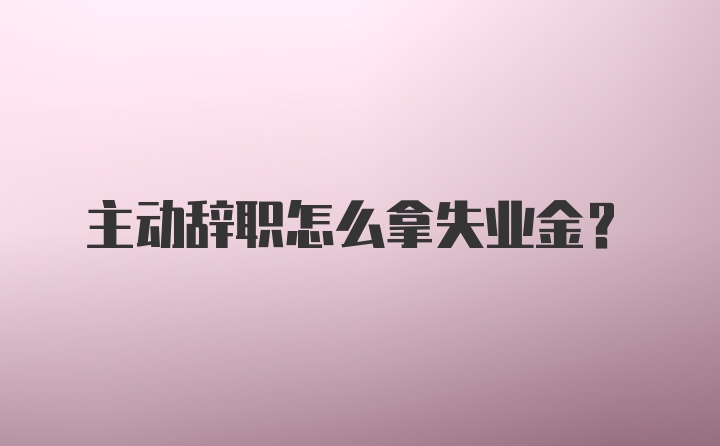 主动辞职怎么拿失业金？