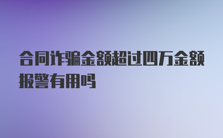 合同诈骗金额超过四万金额报警有用吗