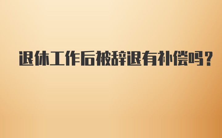 退休工作后被辞退有补偿吗？