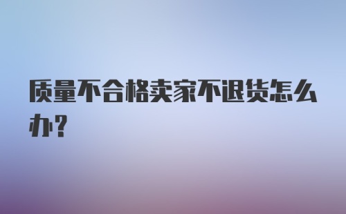 质量不合格卖家不退货怎么办？