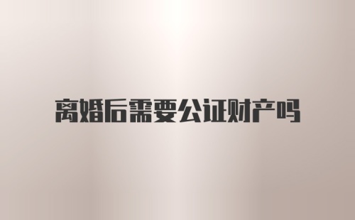 离婚后需要公证财产吗