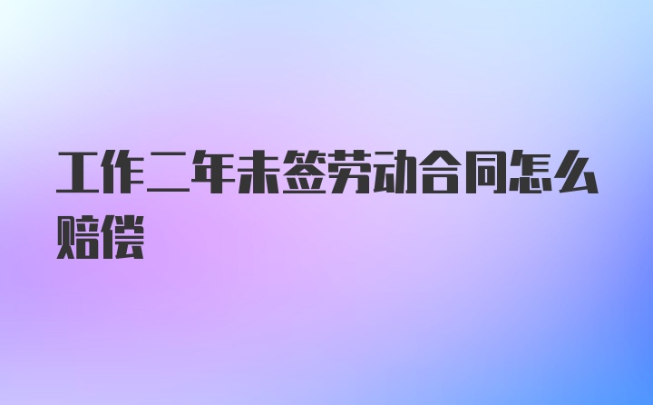 工作二年未签劳动合同怎么赔偿