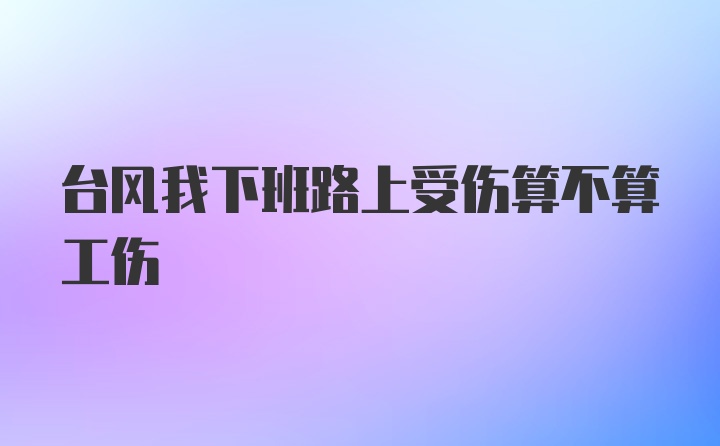 台风我下班路上受伤算不算工伤