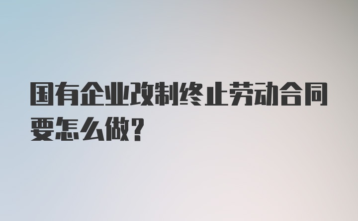 国有企业改制终止劳动合同要怎么做？