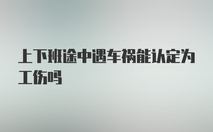 上下班途中遇车祸能认定为工伤吗