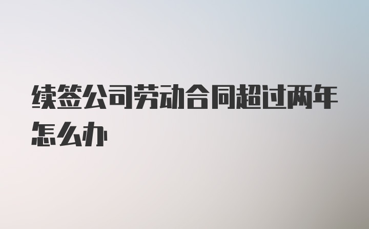 续签公司劳动合同超过两年怎么办