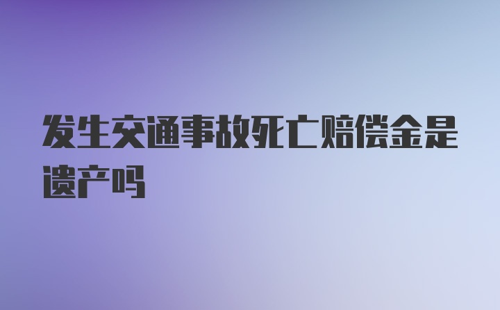 发生交通事故死亡赔偿金是遗产吗