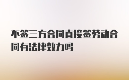 不签三方合同直接签劳动合同有法律效力吗