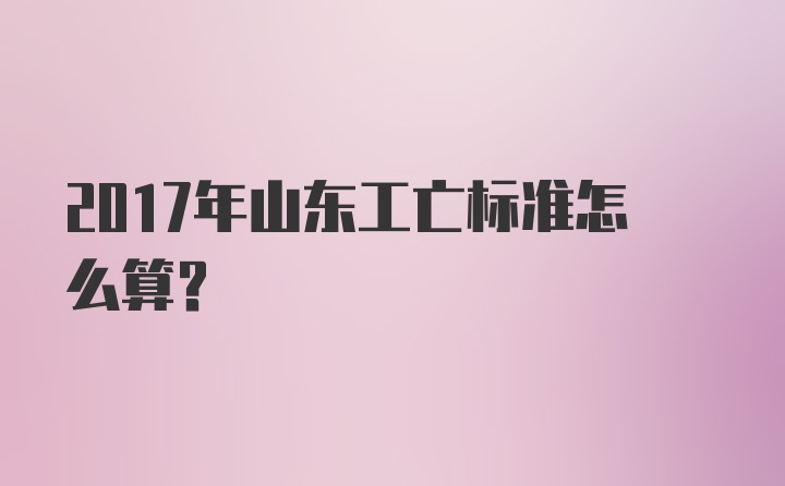 2017年山东工亡标准怎么算？