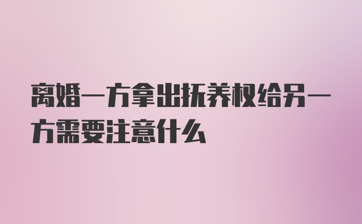 离婚一方拿出抚养权给另一方需要注意什么