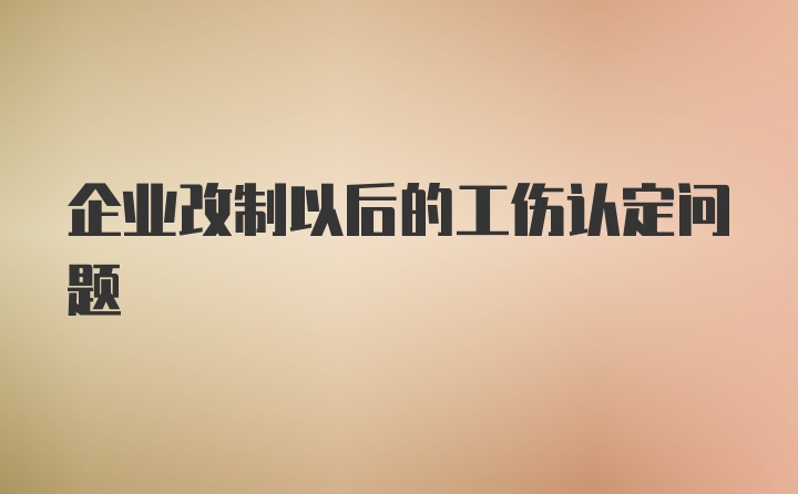 企业改制以后的工伤认定问题