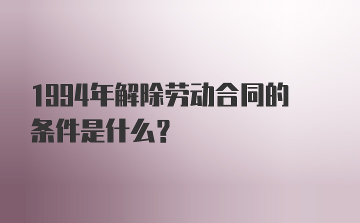 1994年解除劳动合同的条件是什么？