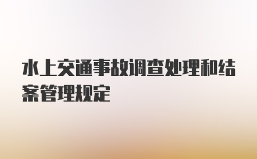 水上交通事故调查处理和结案管理规定