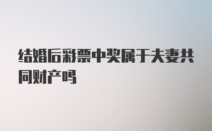 结婚后彩票中奖属于夫妻共同财产吗