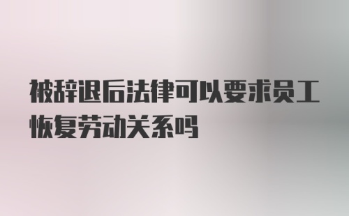 被辞退后法律可以要求员工恢复劳动关系吗