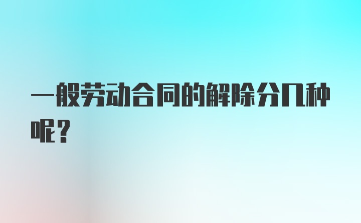 一般劳动合同的解除分几种呢?