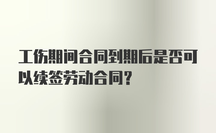 工伤期间合同到期后是否可以续签劳动合同？