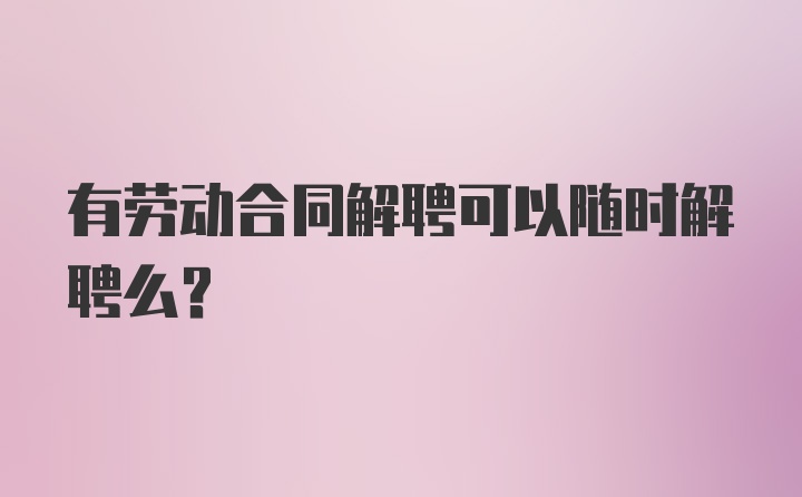 有劳动合同解聘可以随时解聘么？