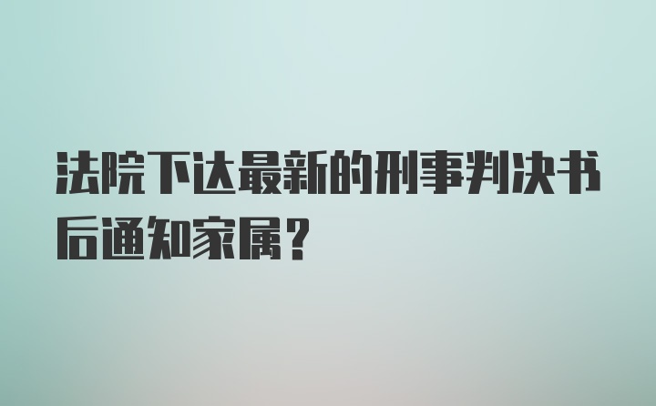 法院下达最新的刑事判决书后通知家属？