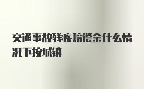 交通事故残疾赔偿金什么情况下按城镇