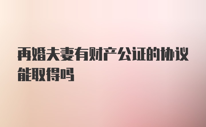 再婚夫妻有财产公证的协议能取得吗