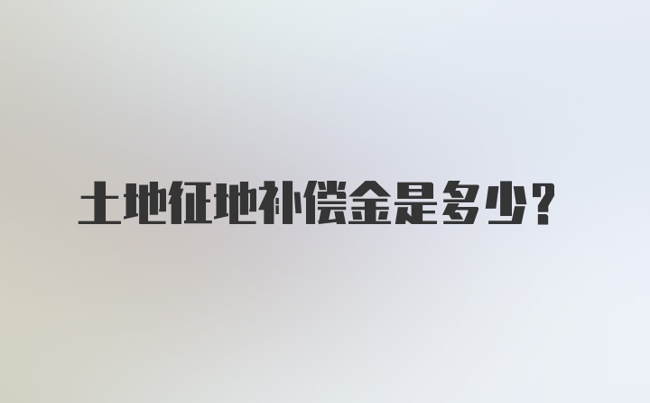 土地征地补偿金是多少？