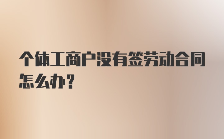 个体工商户没有签劳动合同怎么办?