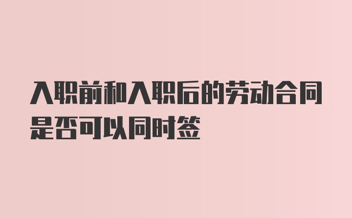 入职前和入职后的劳动合同是否可以同时签