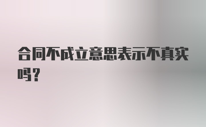 合同不成立意思表示不真实吗?