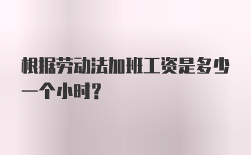 根据劳动法加班工资是多少一个小时？