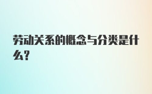 劳动关系的概念与分类是什么?