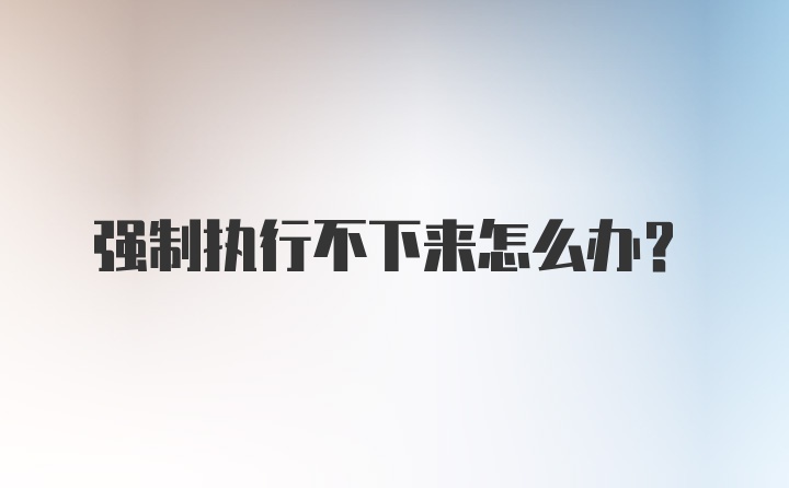 强制执行不下来怎么办？