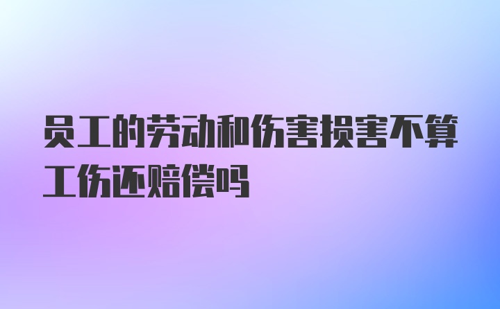 员工的劳动和伤害损害不算工伤还赔偿吗