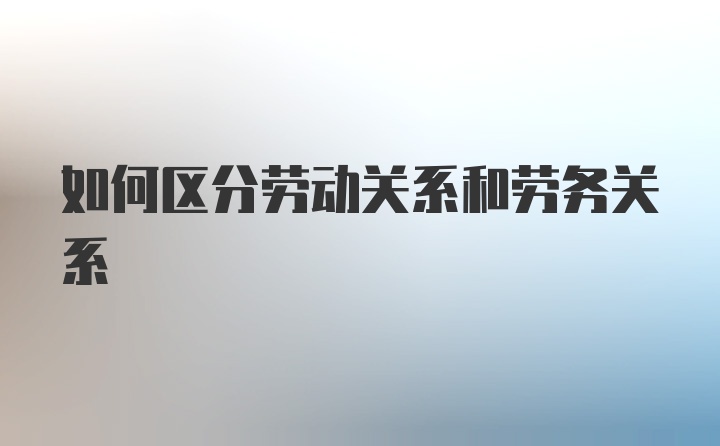 如何区分劳动关系和劳务关系