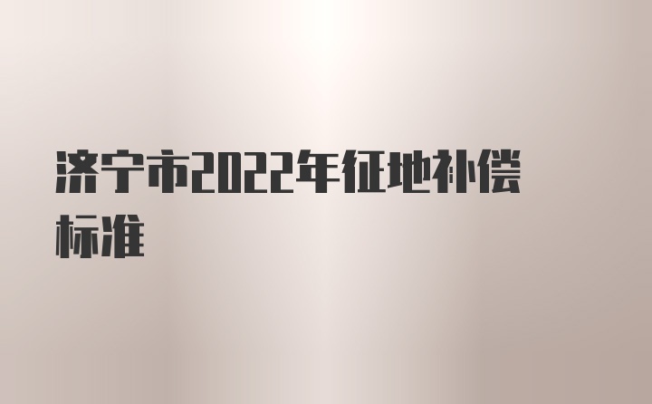 济宁市2022年征地补偿标准